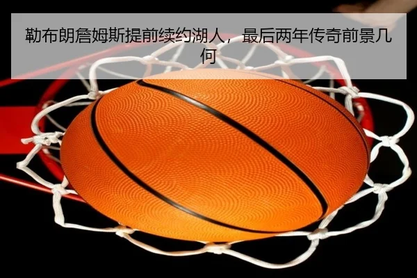 勒布朗詹姆斯提前续约湖人，最后两年传奇前景几何