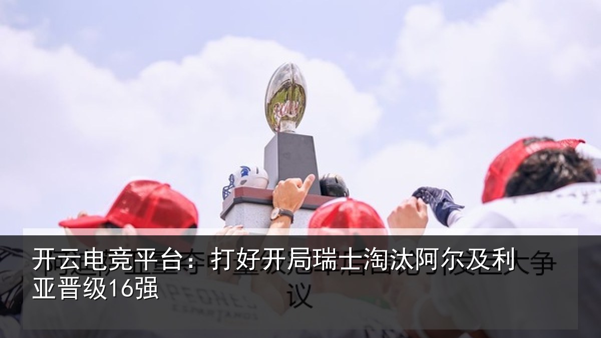 开云电竞平台:打好开局瑞士淘汰阿尔及利亚晋级16强