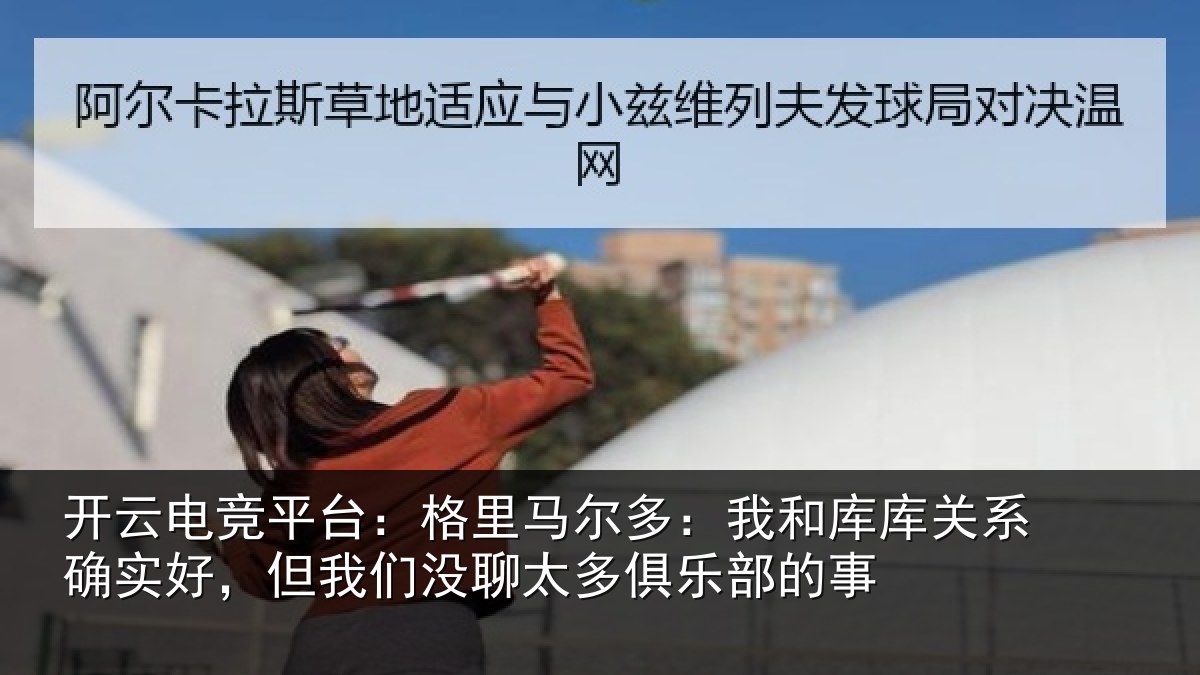 开云电竞平台：格里马尔多：我和库库关系确实好，但我们没聊太多俱乐部的事