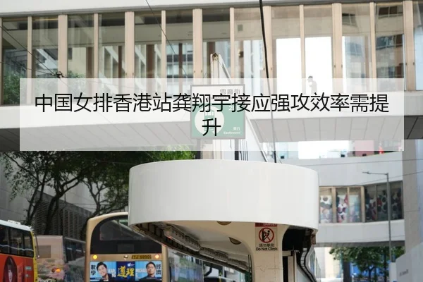 中国女排香港站龚翔宇接应强攻效率需提升