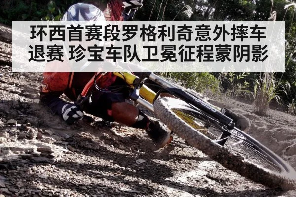 环西首赛段罗格利奇意外摔车退赛 珍宝车队卫冕征程蒙阴影
