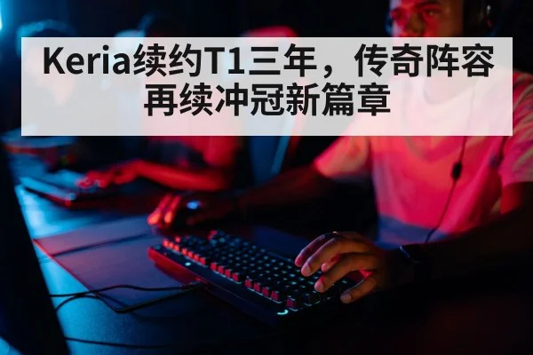 Keria续约T1三年，传奇阵容再续冲冠新篇章
