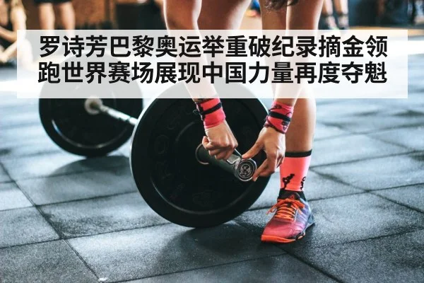 罗诗芳巴黎奥运举重破纪录摘金领跑世界赛场展现中国力量再度夺魁